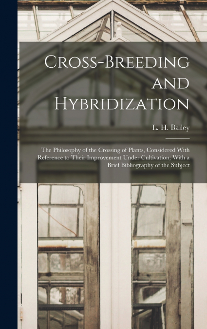 Cross-breeding and Hybridization; the Philosophy of the Crossing of Plants, Considered With Reference to Their Improvement Under Cultivation; With a Brief Bibliography of the Subject