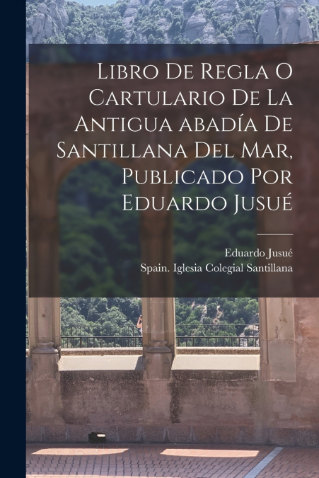 Libro de regla o Cartulario de la antigua abadía de Santillana del mar, publicado por Eduardo Jusué