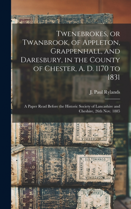 Twenebrokes, or Twanbrook, of Appleton, Grappenhall, and Daresbury, in the County of Chester, A. D. 1170 to 1831; a Paper Read Before the Historic Society of Lancashire and Cheshire, 26th Nov. 1885