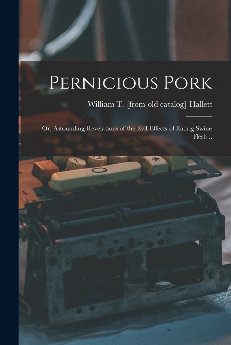 Pernicious Pork; or, Astounding Revelations of the Evil Effects of Eating Swine Flesh ..