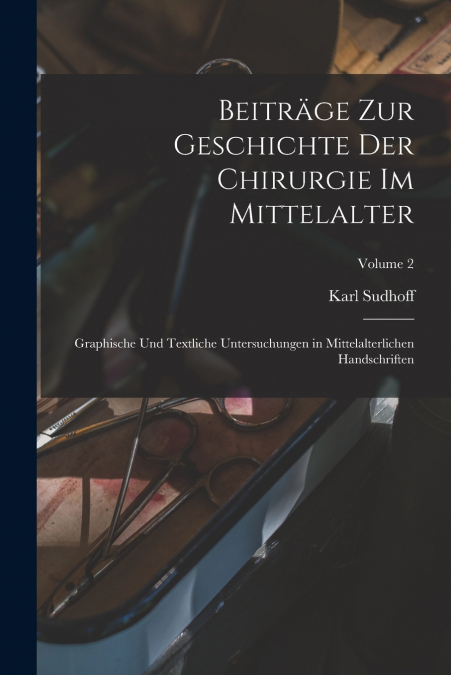 Beiträge zur Geschichte der Chirurgie im Mittelalter; graphische und textliche Untersuchungen in mittelalterlichen Handschriften; Volume 2