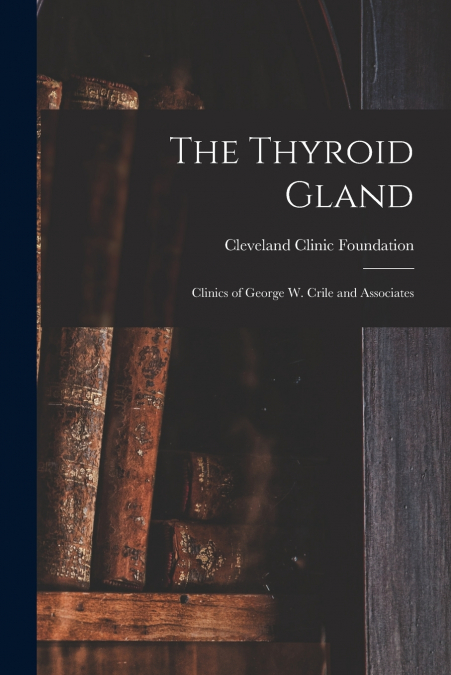 The Thyroid Gland ; Clinics of George W. Crile and Associates