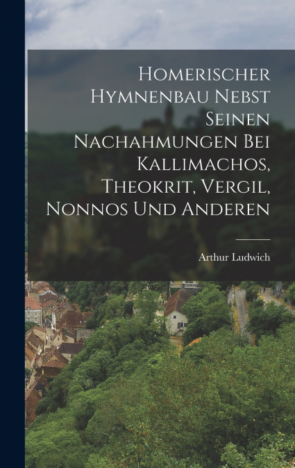 Homerischer Hymnenbau Nebst Seinen Nachahmungen Bei Kallimachos, Theokrit, Vergil, Nonnos Und Anderen