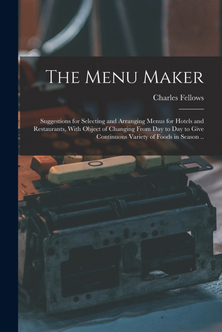 The Menu Maker; Suggestions for Selecting and Arranging Menus for Hotels and Restaurants, With Object of Changing From day to day to Give Continuous Variety of Foods in Season ..