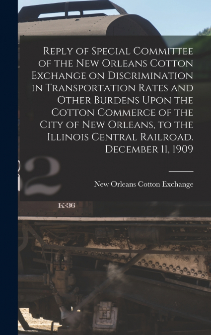 Reply of Special Committee of the New Orleans Cotton Exchange on Discrimination in Transportation Rates and Other Burdens Upon the Cotton Commerce of the City of New Orleans, to the Illinois Central R