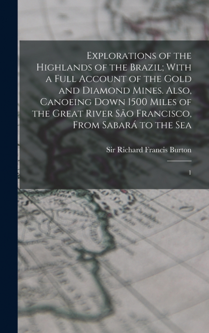 Explorations of the Highlands of the Brazil; With a Full Account of the Gold and Diamond Mines. Also, Canoeing Down 1500 Miles of the Great River São Francisco, From Sabará to the Sea