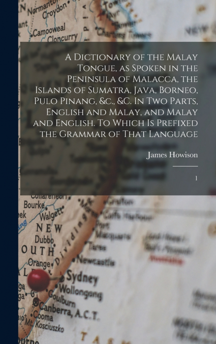 A Dictionary of the Malay Tongue, as Spoken in the Peninsula of Malacca, the Islands of Sumatra, Java, Borneo, Pulo Pinang, &c., &c. In two Parts, English and Malay, and Malay and English. To Which is