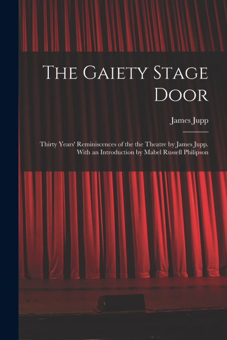 The Gaiety Stage Door; Thirty Years’ Reminiscences of the the Theatre by James Jupp. With an Introduction by Mabel Russell Philipson