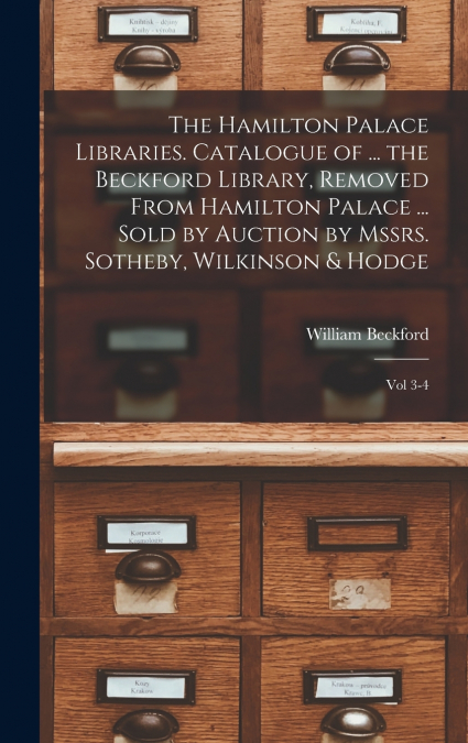 The Hamilton Palace Libraries. Catalogue of ... the Beckford Library, Removed From Hamilton Palace ... Sold by Auction by Mssrs. Sotheby, Wilkinson & Hodge