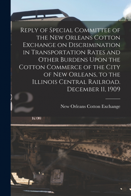 Reply of Special Committee of the New Orleans Cotton Exchange on Discrimination in Transportation Rates and Other Burdens Upon the Cotton Commerce of the City of New Orleans, to the Illinois Central R