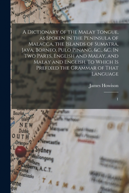 A Dictionary of the Malay Tongue, as Spoken in the Peninsula of Malacca, the Islands of Sumatra, Java, Borneo, Pulo Pinang, &c., &c. In two Parts, English and Malay, and Malay and English. To Which is
