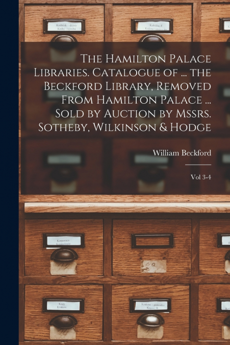 The Hamilton Palace Libraries. Catalogue of ... the Beckford Library, Removed From Hamilton Palace ... Sold by Auction by Mssrs. Sotheby, Wilkinson & Hodge