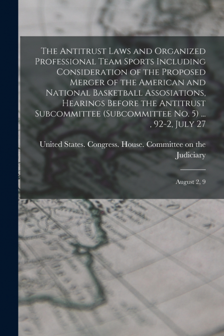 The Antitrust Laws and Organized Professional Team Sports Including Consideration of the Proposed Merger of the American and National Basketball Assosiations, Hearings Before the Antitrust Subcommitte