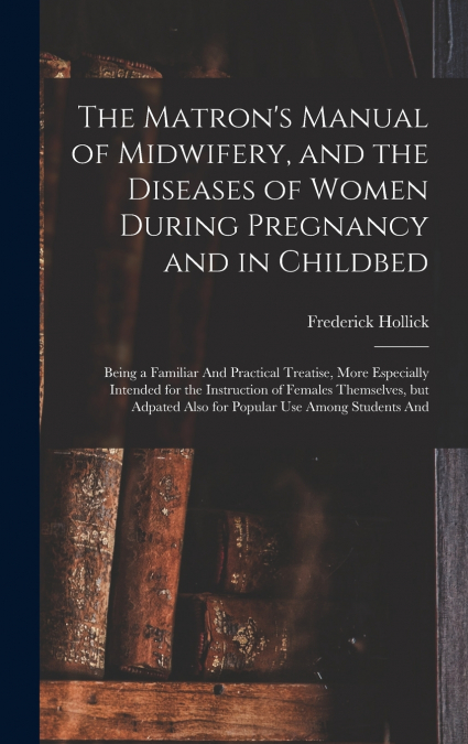 The Matron’s Manual of Midwifery, and the Diseases of Women During Pregnancy and in Childbed