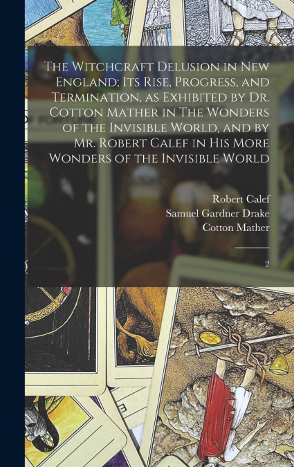 The Witchcraft Delusion in New England; its Rise, Progress, and Termination, as Exhibited by Dr. Cotton Mather in The Wonders of the Invisible World, and by Mr. Robert Calef in his More Wonders of the