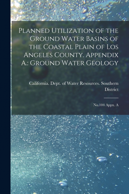 Planned Utilization of the Ground Water Basins of the Coastal Plain of Los Angeles County. Appendix A.