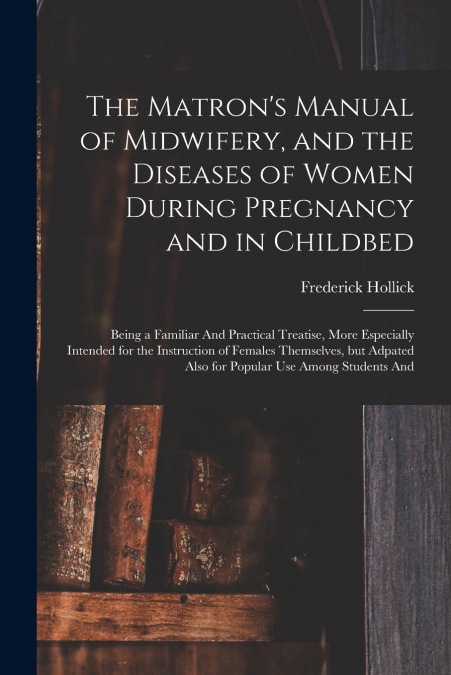 The Matron’s Manual of Midwifery, and the Diseases of Women During Pregnancy and in Childbed