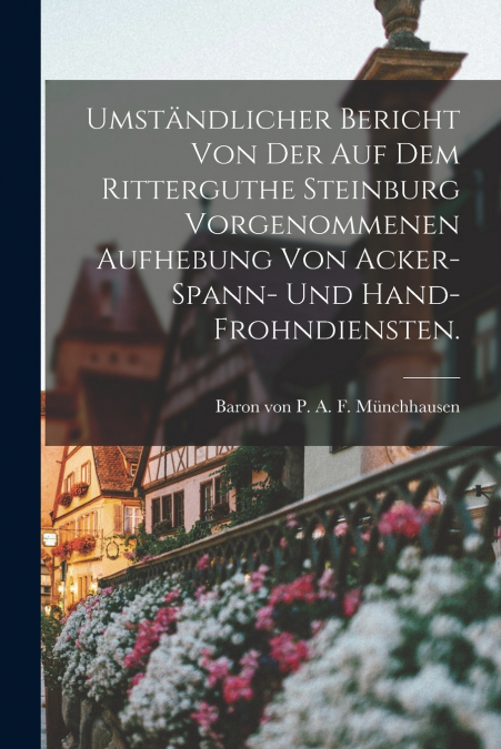 Umständlicher Bericht von der auf dem Ritterguthe Steinburg vorgenommenen Aufhebung von Acker-Spann- und Hand-Frohndiensten.
