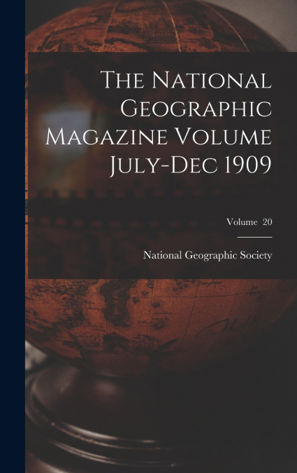 The National Geographic Magazine Volume July-Dec 1909; Volume  20