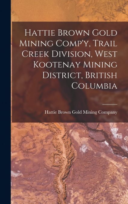 Hattie Brown Gold Mining Comp’y, Trail Creek Division, West Kootenay Mining District, British Columbia