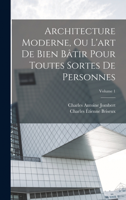 Architecture Moderne, Ou L’art De Bien Bâtir Pour Toutes Sortes De Personnes; Volume 1