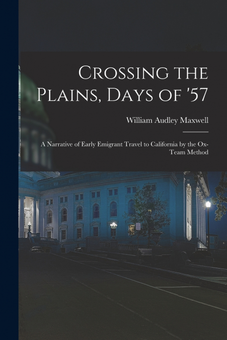 Crossing the Plains, Days of ’57; a Narrative of Early Emigrant Travel to California by the Ox-team Method