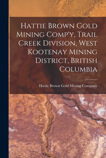 Hattie Brown Gold Mining Comp’y, Trail Creek Division, West Kootenay Mining District, British Columbia