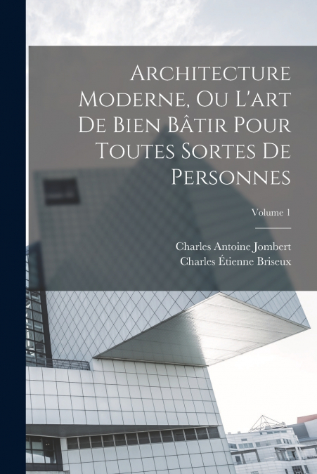 Architecture Moderne, Ou L’art De Bien Bâtir Pour Toutes Sortes De Personnes; Volume 1