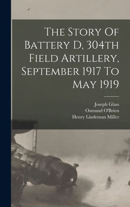 The Story Of Battery D, 304th Field Artillery, September 1917 To May 1919