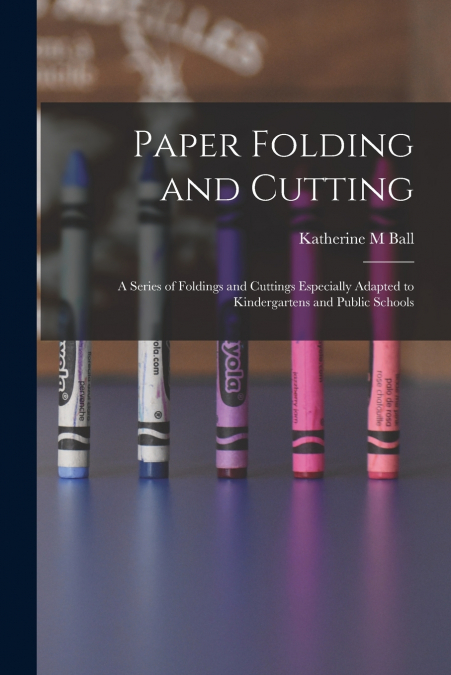Paper Folding and Cutting; a Series of Foldings and Cuttings Especially Adapted to Kindergartens and Public Schools