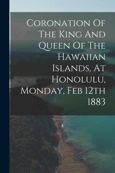 Coronation Of The King And Queen Of The Hawaiian Islands, At Honolulu, Monday, Feb 12th 1883