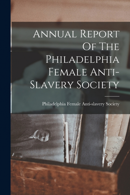 Annual Report Of The Philadelphia Female Anti-slavery Society