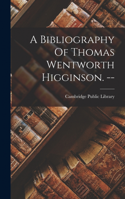 A Bibliography Of Thomas Wentworth Higginson. --