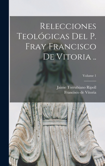 Relecciones teológicas del P. Fray Francisco de Vitoria ..; Volume 1