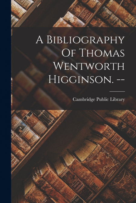 A Bibliography Of Thomas Wentworth Higginson. --