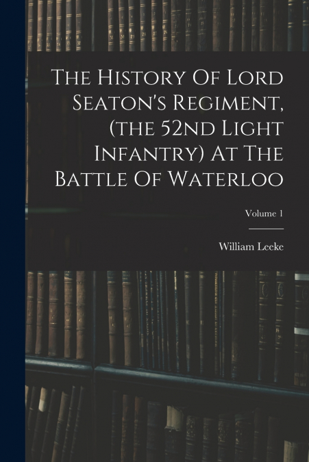 The History Of Lord Seaton’s Regiment, (the 52nd Light Infantry) At The Battle Of Waterloo; Volume 1