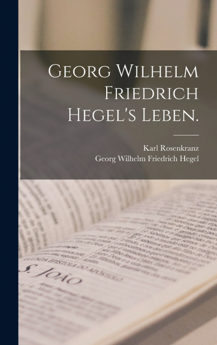 Georg Wilhelm Friedrich Hegel’s Leben.