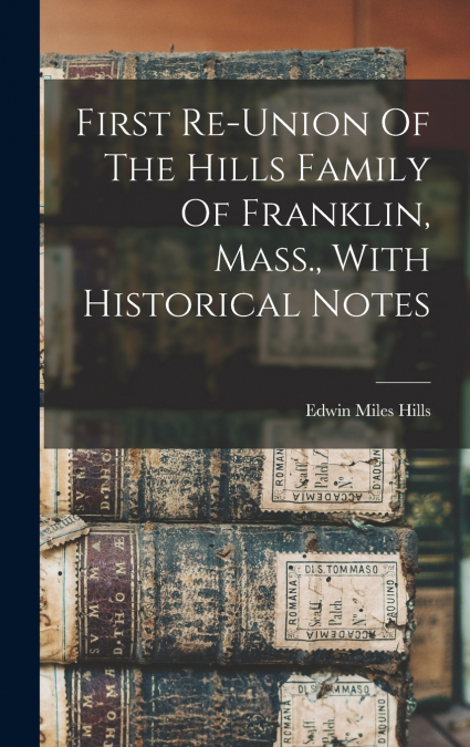 First Re-union Of The Hills Family Of Franklin, Mass., With Historical Notes