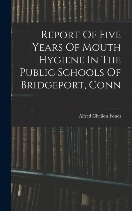 Report Of Five Years Of Mouth Hygiene In The Public Schools Of Bridgeport, Conn