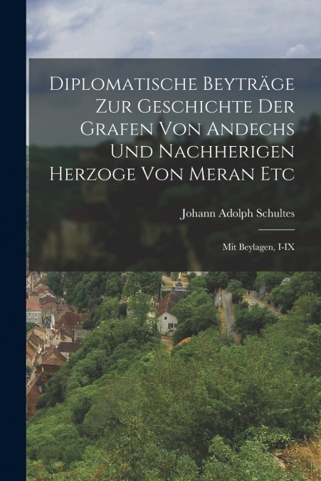 Diplomatische Beyträge Zur Geschichte Der Grafen Von Andechs Und Nachherigen Herzoge Von Meran Etc