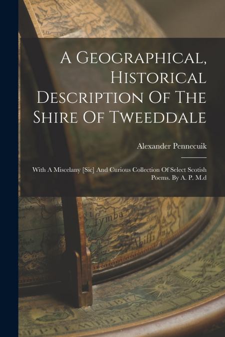 A Geographical, Historical Description Of The Shire Of Tweeddale