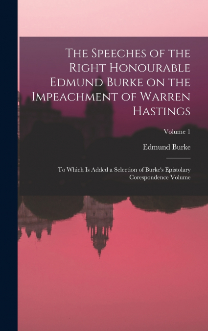 The Speeches of the Right Honourable Edmund Burke on the Impeachment of Warren Hastings