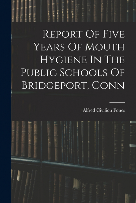 Report Of Five Years Of Mouth Hygiene In The Public Schools Of Bridgeport, Conn