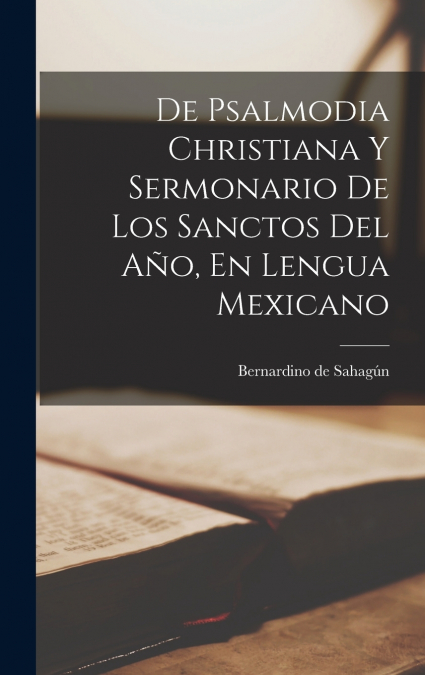 De Psalmodia Christiana Y Sermonario De Los Sanctos Del Año, En Lengua Mexicano