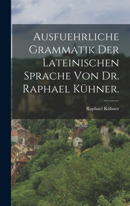 Ausfuehrliche Grammatik der Lateinischen Sprache von Dr. Raphael Kühner.