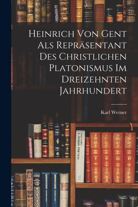Heinrich Von Gent Als Repräsentant Des Christlichen Platonismus Im Dreizehnten Jahrhundert