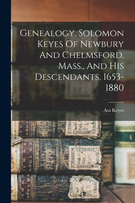Genealogy. Solomon Keyes Of Newbury And Chelmsford, Mass., And His Descendants, 1653-1880