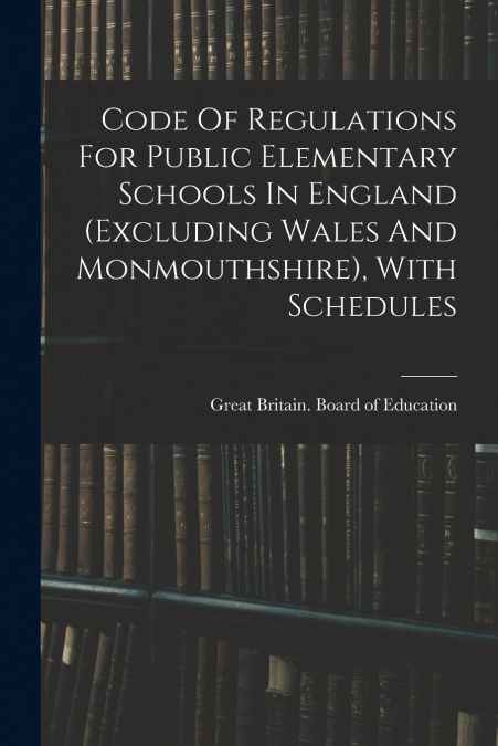 Code Of Regulations For Public Elementary Schools In England (excluding Wales And Monmouthshire), With Schedules