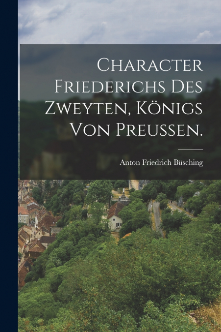 Character Friederichs des Zweyten, Königs von Preußen.