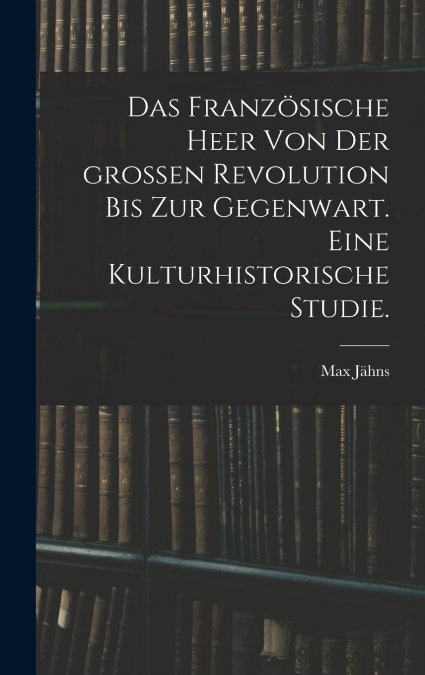 Das französische Heer von der großen Revolution bis zur Gegenwart. Eine kulturhistorische Studie.
